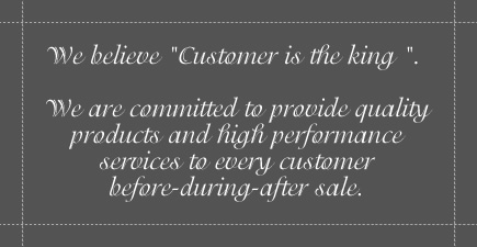 We believe Customer is the King. We are committed to provide quality products and high performance services to every customer before-during-after sale.